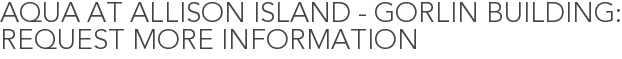 Aqua at Allison Island - Gorlin Building: Request More Information