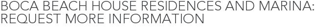 Boca Beach House Residences and Marina: Request More Information