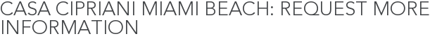 Casa Cipriani Miami Beach: Request More Information