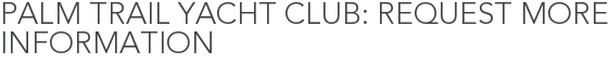 Palm Trail Yacht Club: Request More Information