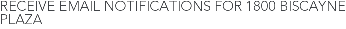 Receive Email Notifications for 1800 Biscayne Plaza