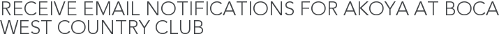 Receive Email Notifications for Akoya at Boca West Country Club