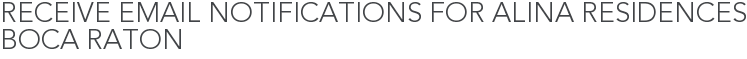 Receive Email Notifications for Alina Residences Boca Raton