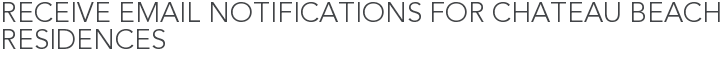 Receive Email Notifications for Chateau Beach Residences