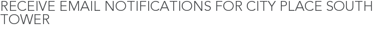 Receive Email Notifications for City Place South Tower
