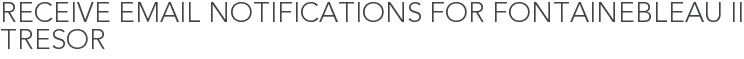 Receive Email Notifications for Fontainebleau II Tresor