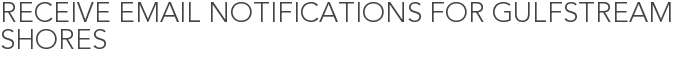 Receive Email Notifications for Gulfstream Shores