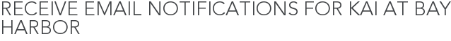 Receive Email Notifications for Kai at Bay Harbor