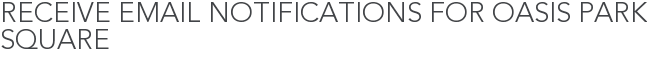 Receive Email Notifications for Oasis Park Square
