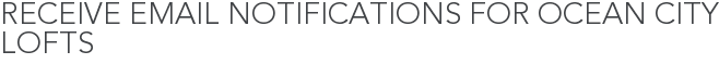 Receive Email Notifications for Ocean City Lofts