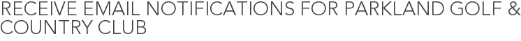 Receive Email Notifications for Parkland Golf & Country Club