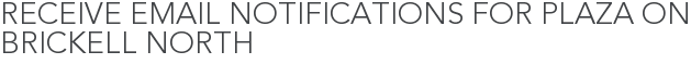 Receive Email Notifications for Plaza on Brickell North