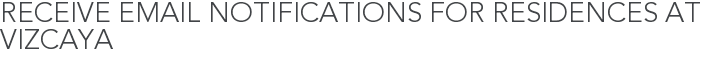 Receive Email Notifications for Residences at Vizcaya