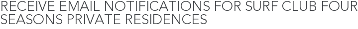 Receive Email Notifications for Surf Club Four Seasons Private Residences