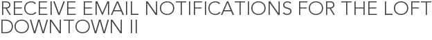 Receive Email Notifications for The Loft Downtown II