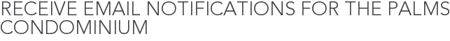 Receive Email Notifications for The Palms Condominium