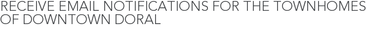 Receive Email Notifications for The Townhomes of Downtown Doral