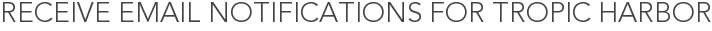Receive Email Notifications for Tropic Harbor