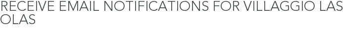 Receive Email Notifications for Villaggio Las Olas