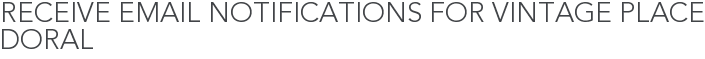 Receive Email Notifications for Vintage Place Doral
