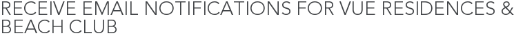 Receive Email Notifications for Vue Residences & Beach Club