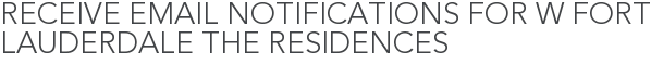 Receive Email Notifications for W Fort Lauderdale The Residences
