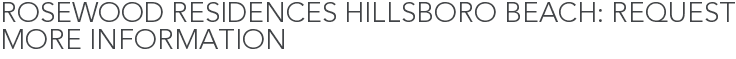 Rosewood Residences Hillsboro Beach: Request More Information