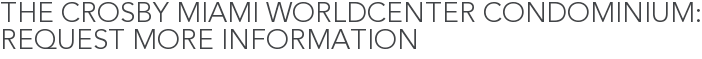 The Crosby Miami Worldcenter Condominium: Request More Information