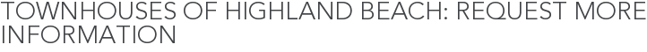 Townhouses of Highland Beach: Request More Information
