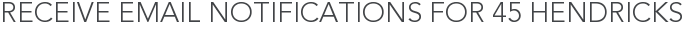 Receive Email Notifications for 45 Hendricks