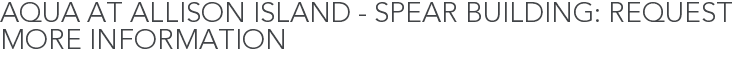 Aqua at Allison Island - Spear Building: Request More Information