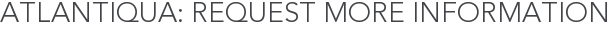 Atlantiqua: Request More Information