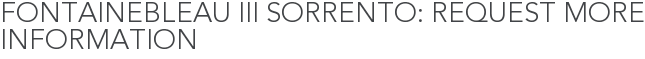 Fontainebleau III Sorrento: Request More Information
