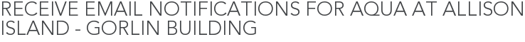 Receive Email Notifications for Aqua at Allison Island - Gorlin Building