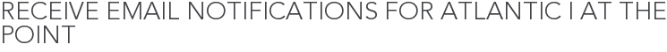 Receive Email Notifications for Atlantic I at The Point