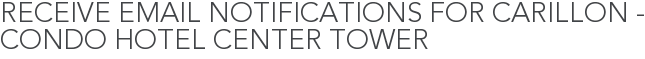 Receive Email Notifications for Carillon - Condo Hotel Center Tower