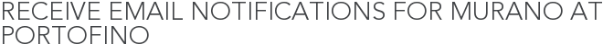Receive Email Notifications for Murano at Portofino
