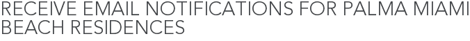 Receive Email Notifications for Palma Miami Beach Residences