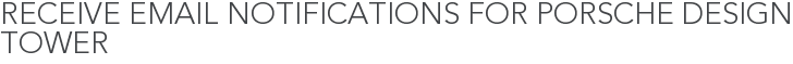 Receive Email Notifications for Porsche Design Tower
