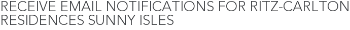Receive Email Notifications for Ritz-Carlton Residences Sunny Isles