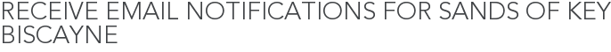 Receive Email Notifications for Sands of Key Biscayne