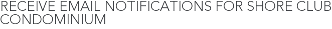 Receive Email Notifications for Shore Club Condominium