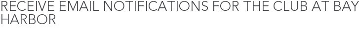 Receive Email Notifications for The Club at Bay Harbor