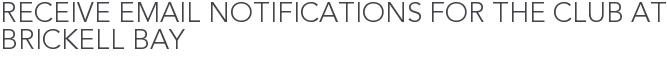 Receive Email Notifications for The Club at Brickell Bay