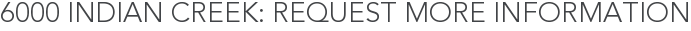 6000 Indian Creek: Request More Information