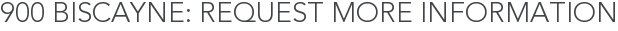 900 Biscayne: Request More Information