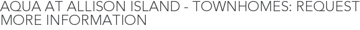 Aqua at Allison Island - Townhomes: Request More Information