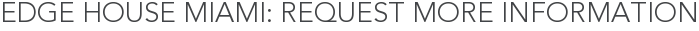 Edge House Miami: Request More Information