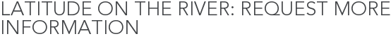 Latitude on the River: Request More Information