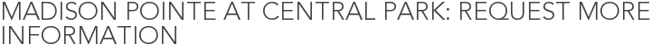 Madison Pointe at Central Park: Request More Information